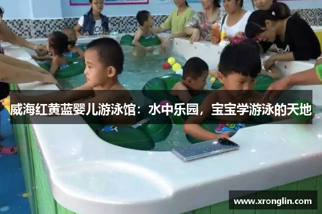 威海红黄蓝婴儿游泳馆：水中乐园，宝宝学游泳的天地