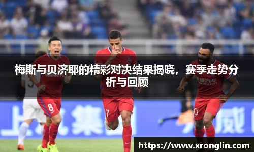 k1体育梅斯与贝济耶的精彩对决结果揭晓，赛季走势分析与回顾