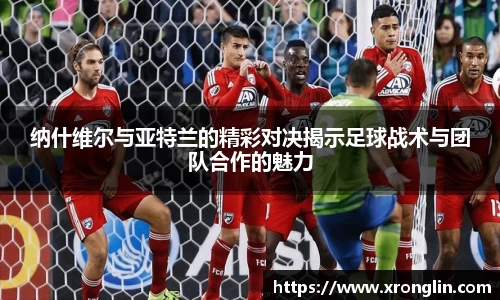 k1体育纳什维尔与亚特兰的精彩对决揭示足球战术与团队合作的魅力